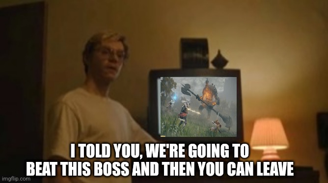 Jeffrey Dahmer tv | I TOLD YOU, WE'RE GOING TO BEAT THIS BOSS AND THEN YOU CAN LEAVE | image tagged in jeffrey dahmer tv | made w/ Imgflip meme maker
