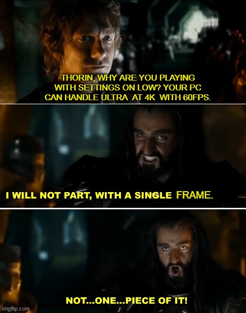 360 FPS is precious to me, though I buy it with great pain. | THORIN, WHY ARE YOU PLAYING WITH SETTINGS ON LOW? YOUR PC CAN HANDLE ULTRA  AT 4K  WITH 60FPS. FRAME. | image tagged in i will not part,gaming,the hobbit,lord of the rings,pc gaming | made w/ Imgflip meme maker