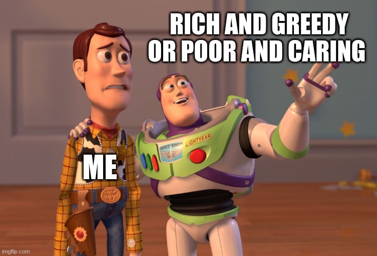 Virtue Ethics | RICH AND GREEDY OR POOR AND CARING; ME | image tagged in memes,x x everywhere,virtue,ethics | made w/ Imgflip meme maker