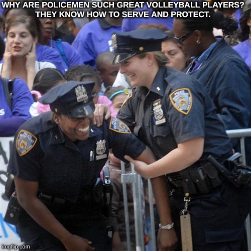 Volleyball police | WHY ARE POLICEMEN SUCH GREAT VOLLEYBALL PLAYERS?

THEY KNOW HOW TO SERVE AND PROTECT. | image tagged in laughing police,jokes | made w/ Imgflip meme maker