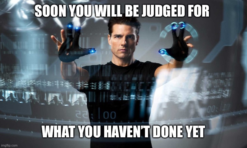 Minority report | SOON YOU WILL BE JUDGED FOR WHAT YOU HAVEN’T DONE YET | image tagged in minority report | made w/ Imgflip meme maker