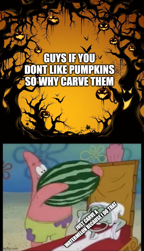 you get more food and it costs less | GUYS IF YOU DONT LIKE PUMPKINS SO WHY CARVE THEM; JUST CARVE A WATERMELON BECAUSE I DO THAT | image tagged in halloween,patrick spongebob watermelon | made w/ Imgflip meme maker