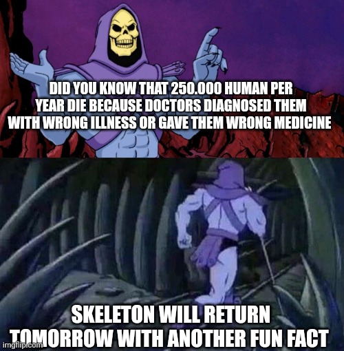 Fun fact #2 |  DID YOU KNOW THAT 250.000 HUMAN PER YEAR DIE BECAUSE DOCTORS DIAGNOSED THEM WITH WRONG ILLNESS OR GAVE THEM WRONG MEDICINE; SKELETON WILL RETURN TOMORROW WITH ANOTHER FUN FACT | image tagged in he man skeleton advices,doctor,doctors,medicine,tag,fun fact | made w/ Imgflip meme maker