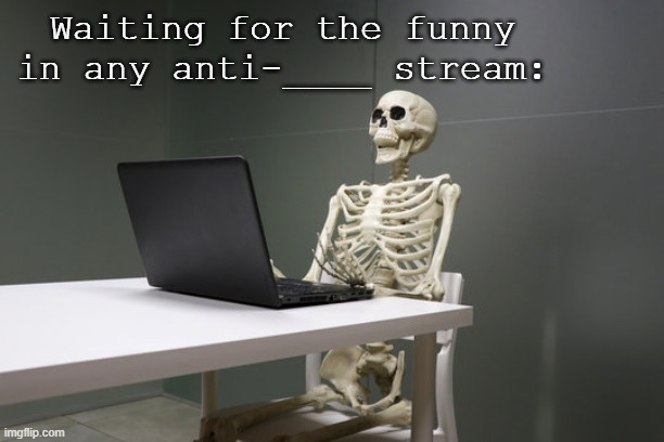 Spoiler! It was never found :( | Waiting for the funny in any anti-____ stream: | made w/ Imgflip meme maker