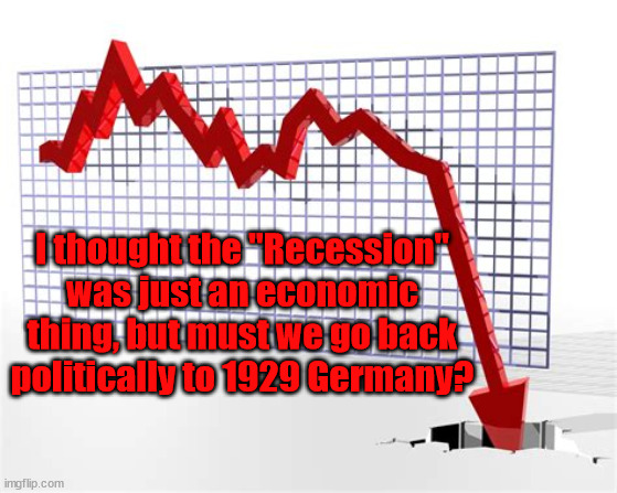 Recession? | I thought the "Recession" was just an economic thing, but must we go back politically to 1929 Germany? | image tagged in maga,trump,propaganda,neofascists,democracy | made w/ Imgflip meme maker