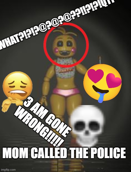 Chica from fnaf 2 | WHAT?!?!?@?@?@??!!?!?!Q11 3 AM GONE WRONG!!!!! MOM CALLED THE POLICE | image tagged in chica from fnaf 2 | made w/ Imgflip meme maker