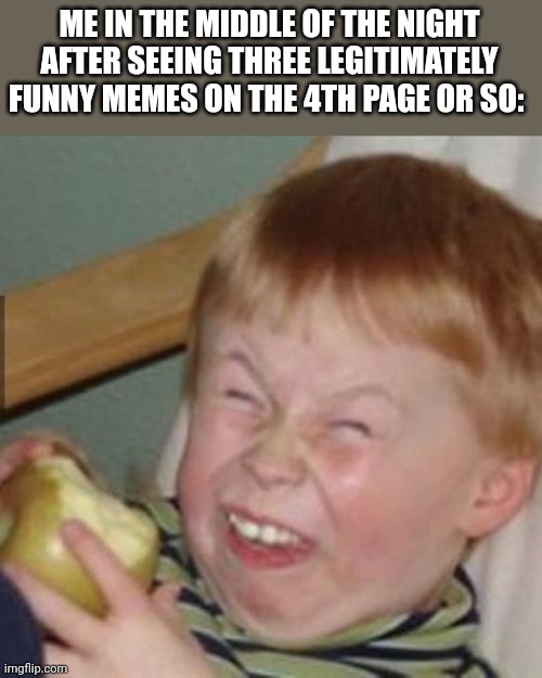 Yes it was you three, no not you | ME IN THE MIDDLE OF THE NIGHT AFTER SEEING THREE LEGITIMATELY FUNNY MEMES ON THE 4TH PAGE OR SO: | image tagged in laughing kid | made w/ Imgflip meme maker