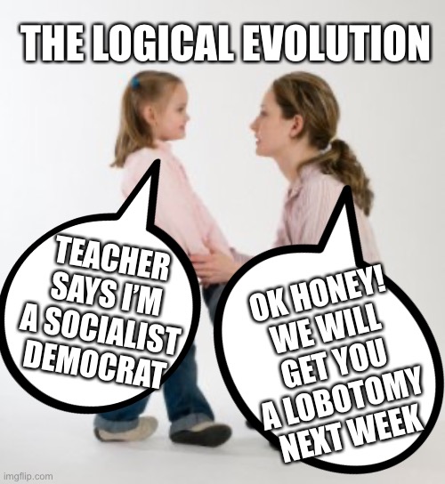 I see where this transgender surgery for minors should end up. End indoctrination in schools. Just teach ABC’s | THE LOGICAL EVOLUTION; OK HONEY! WE WILL GET YOU A LOBOTOMY NEXT WEEK; TEACHER SAYS I’M A SOCIALIST DEMOCRAT | image tagged in transgender kids,surgery | made w/ Imgflip meme maker