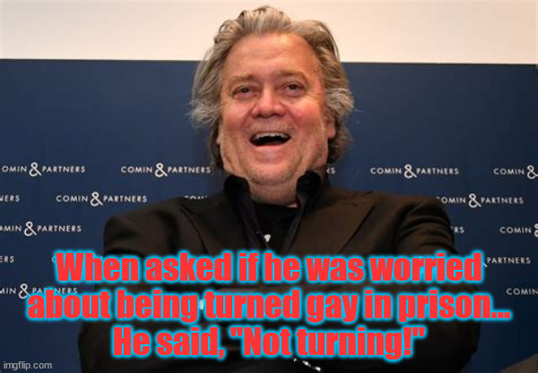 Happy and Gay! | When asked if he was worried about being turned gay in prison...
He said, "Not turning!" | image tagged in gay,jail,prison,steve bannon,maga | made w/ Imgflip meme maker