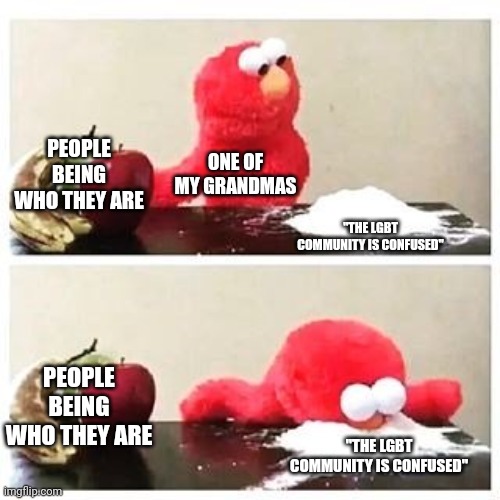 elmo cocaine | PEOPLE BEING WHO THEY ARE; ONE OF MY GRANDMAS; "THE LGBT COMMUNITY IS CONFUSED"; PEOPLE BEING WHO THEY ARE; "THE LGBT COMMUNITY IS CONFUSED" | image tagged in elmo cocaine | made w/ Imgflip meme maker