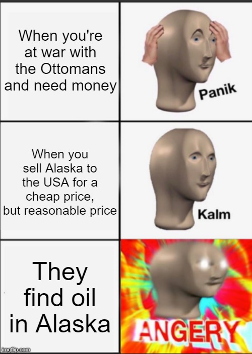When can they sell Alaska to the US with oil? | When you're at war with the Ottomans and need money; When you sell Alaska to the USA for a cheap price, but reasonable price; They find oil in Alaska | image tagged in panik kalm angery,memes | made w/ Imgflip meme maker