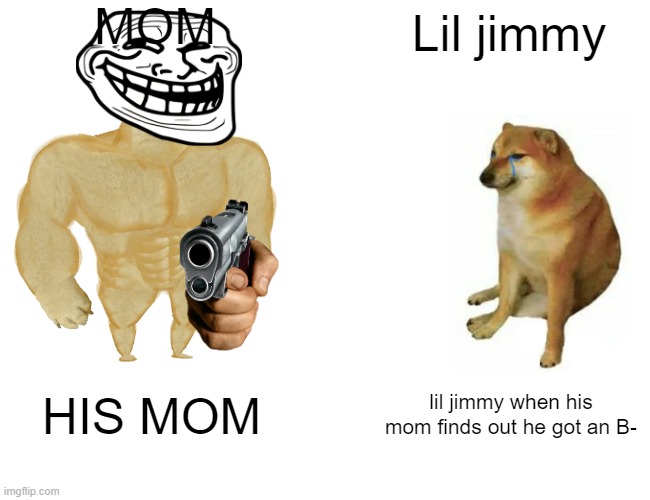 Buff Doge vs. Cheems Meme | MOM; Lil jimmy; HIS MOM; lil jimmy when his mom finds out he got an B- | image tagged in memes,buff doge vs cheems | made w/ Imgflip meme maker