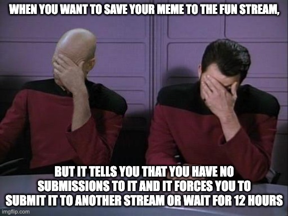 No submissions to the fun stream meme |  WHEN YOU WANT TO SAVE YOUR MEME TO THE FUN STREAM, BUT IT TELLS YOU THAT YOU HAVE NO SUBMISSIONS TO IT AND IT FORCES YOU TO SUBMIT IT TO ANOTHER STREAM OR WAIT FOR 12 HOURS | image tagged in double facepalm,imgflip community | made w/ Imgflip meme maker