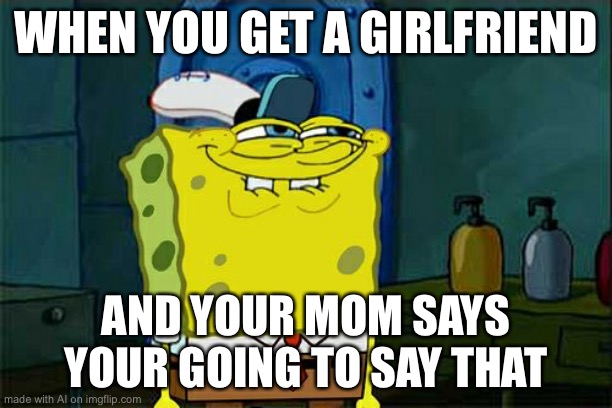 Don't You Squidward Meme | WHEN YOU GET A GIRLFRIEND; AND YOUR MOM SAYS YOUR GOING TO SAY THAT | image tagged in memes,don't you squidward | made w/ Imgflip meme maker