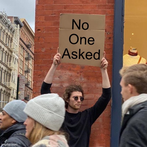No 
One
Asked | image tagged in memes,guy holding cardboard sign | made w/ Imgflip meme maker