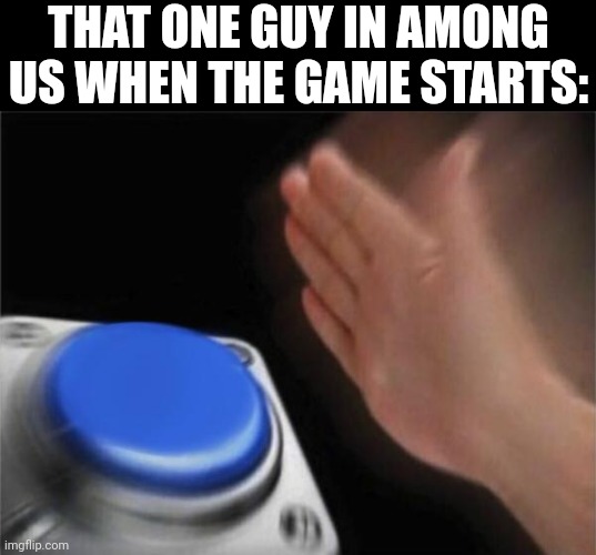 Happened a lot to me, so I figured I make some content | THAT ONE GUY IN AMONG US WHEN THE GAME STARTS: | image tagged in memes,blank nut button | made w/ Imgflip meme maker