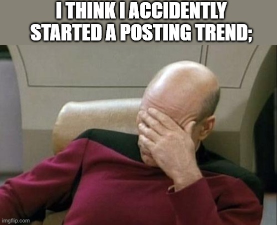 Captain Picard Facepalm | I THINK I ACCIDENTLY STARTED A POSTING TREND; | image tagged in memes,captain picard facepalm | made w/ Imgflip meme maker