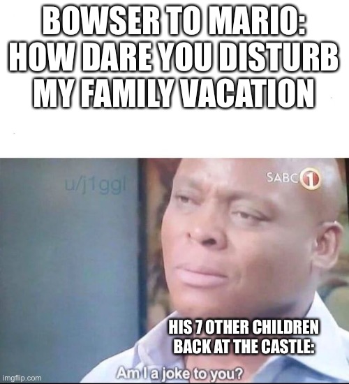 Bowser, you have more children than Jr. | BOWSER TO MARIO: HOW DARE YOU DISTURB MY FAMILY VACATION; HIS 7 OTHER CHILDREN BACK AT THE CASTLE: | image tagged in am i a joke to you,koopalings,bowser,super mario sunshine | made w/ Imgflip meme maker