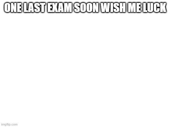 yay memes soon | ONE LAST EXAM SOON WISH ME LUCK | image tagged in blank white template | made w/ Imgflip meme maker