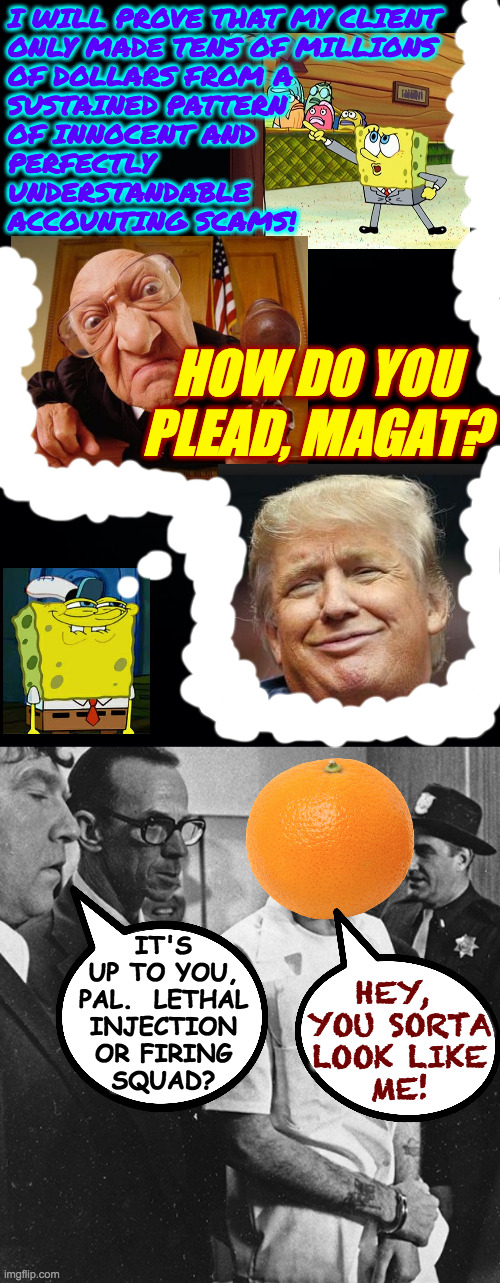 Trump trial day one. | I WILL PROVE THAT MY CLIENT
ONLY MADE TENS OF MILLIONS
OF DOLLARS FROM A
SUSTAINED PATTERN
OF INNOCENT AND
PERFECTLY
UNDERSTANDABLE
ACCOUNTING SCAMS! HOW DO YOU PLEAD, MAGAT? IT'S
UP TO YOU,
PAL.  LETHAL
INJECTION
OR FIRING
SQUAD? HEY, 
YOU SORTA
LOOK LIKE
ME! | image tagged in memes,trump trial tax fraud,speedy trial,justice | made w/ Imgflip meme maker