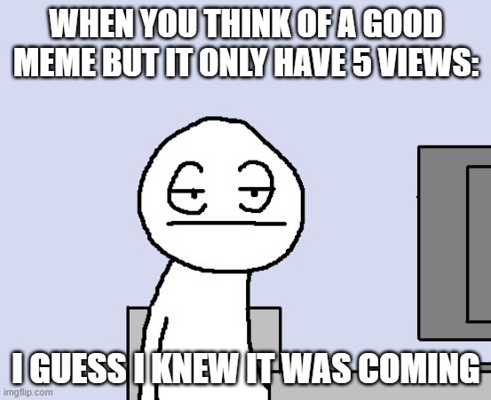 sigh sighh | WHEN YOU THINK OF A GOOD MEME BUT IT ONLY HAVE 5 VIEWS:; I GUESS I KNEW IT WAS COMING | image tagged in bored of this crap | made w/ Imgflip meme maker