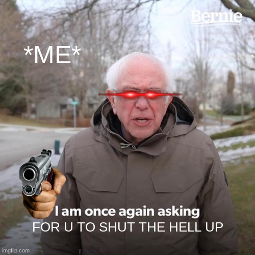 SHUT UP | *ME*; FOR U TO SHUT THE HELL UP | image tagged in memes,bernie i am once again asking for your support | made w/ Imgflip meme maker