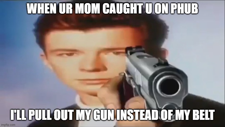 never go on phub | WHEN UR MOM CAUGHT U ON PHUB; I'LL PULL OUT MY GUN INSTEAD OF MY BELT | image tagged in say goodbye | made w/ Imgflip meme maker