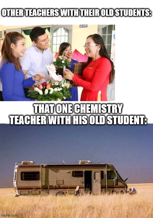 OTHER TEACHERS WITH THEIR OLD STUDENTS:; THAT ONE CHEMISTRY TEACHER WITH HIS OLD STUDENT: | image tagged in breaking bad | made w/ Imgflip meme maker