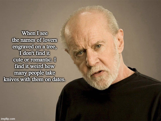 Engraved Trees Joke | When I see the names of lovers engraved on a tree, I don't find it cute or romantic. I find it weird how many people take knives with them on dates. | image tagged in george carlin,memes,dark humor | made w/ Imgflip meme maker