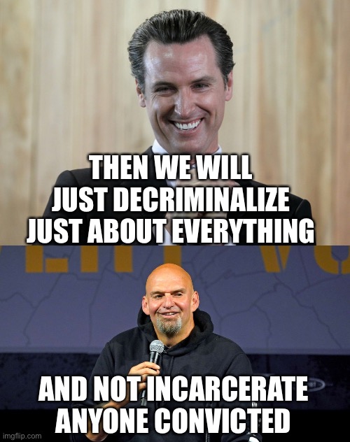 THEN WE WILL JUST DECRIMINALIZE JUST ABOUT EVERYTHING AND NOT INCARCERATE ANYONE CONVICTED | image tagged in scheming gavin newsom,john fetterman | made w/ Imgflip meme maker