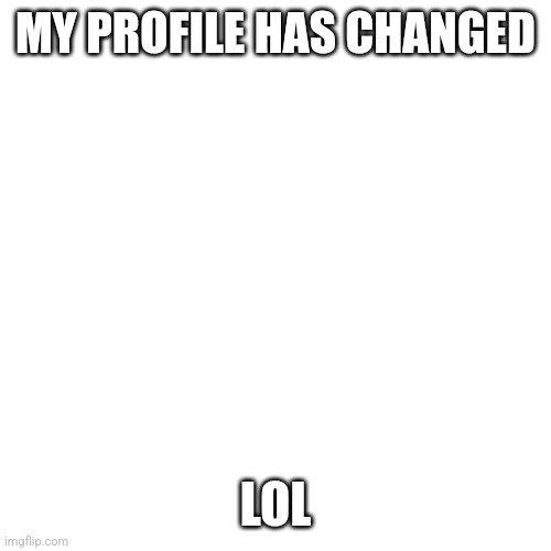 Blank Transparent Square | MY PROFILE HAS CHANGED; LOL | image tagged in memes,blank transparent square | made w/ Imgflip meme maker