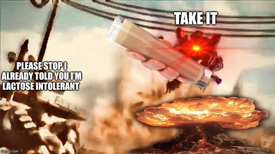 Take the choccy milk | TAKE IT; PLEASE STOP I ALREADY TOLD YOU I’M LACTOSE INTOLERANT | image tagged in memes,fun,choccy milk,have some choccy milk | made w/ Imgflip meme maker