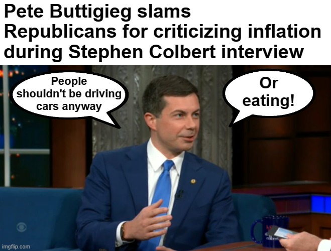 Pete Buttigieg slams Republicans for criticizing inflation during Stephen Colbert interview; Or
eating! People
shouldn't be driving
cars anyway | image tagged in memes,pete buttigieg,inflation,democrats,joe biden | made w/ Imgflip meme maker