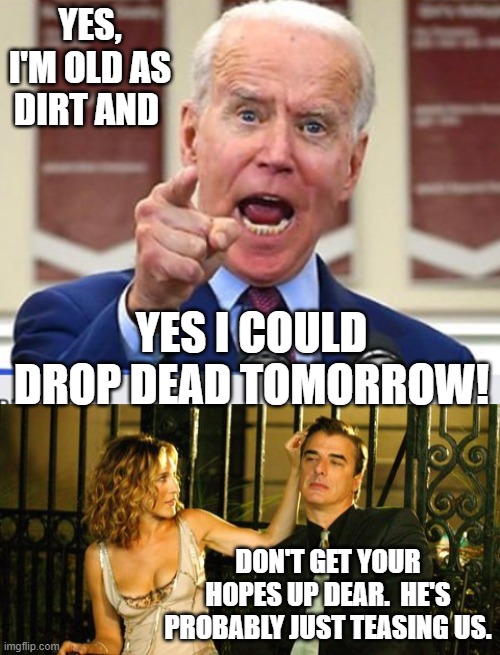 Remember that it's only the 'good' that kick the bucket young. | YES, I'M OLD AS DIRT AND; YES I COULD DROP DEAD TOMORROW! DON'T GET YOUR HOPES UP DEAR.  HE'S PROBABLY JUST TEASING US. | image tagged in joe biden no malarkey | made w/ Imgflip meme maker