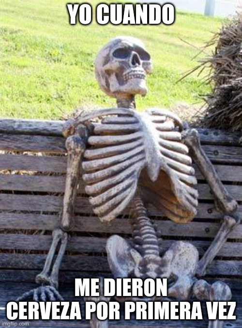 Waiting Skeleton Meme | YO CUANDO; ME DIERON CERVEZA POR PRIMERA VEZ | image tagged in memes,waiting skeleton | made w/ Imgflip meme maker