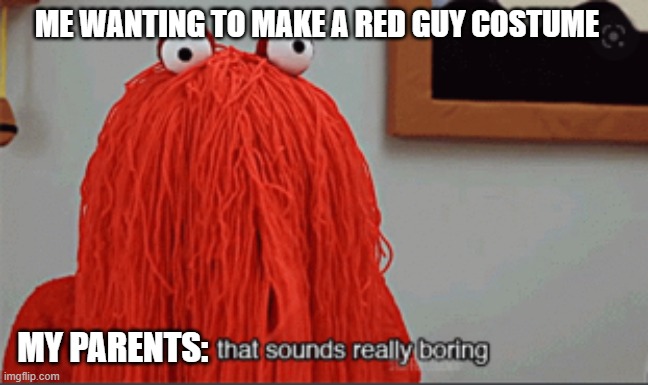 They refused to let me :< | ME WANTING TO MAKE A RED GUY COSTUME; MY PARENTS: | image tagged in that sounds really boring | made w/ Imgflip meme maker
