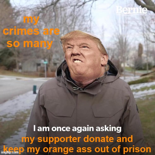 Bernie I Am Once Again Asking For Your Support Meme | my crimes are so many my supporter donate and keep my orange ass out of prison | image tagged in memes,bernie i am once again asking for your support | made w/ Imgflip meme maker