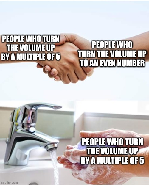 insert funni title here | PEOPLE WHO TURN THE VOLUME UP TO AN EVEN NUMBER; PEOPLE WHO TURN THE VOLUME UP BY A MULTIPLE OF 5; PEOPLE WHO TURN THE VOLUME UP BY A MULTIPLE OF 5 | image tagged in shake and wash hands | made w/ Imgflip meme maker