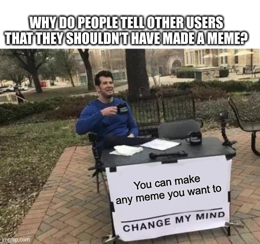 keep on making memes | WHY DO PEOPLE TELL OTHER USERS THAT THEY SHOULDN’T HAVE MADE A MEME? You can make any meme you want to | image tagged in memes,change my mind | made w/ Imgflip meme maker