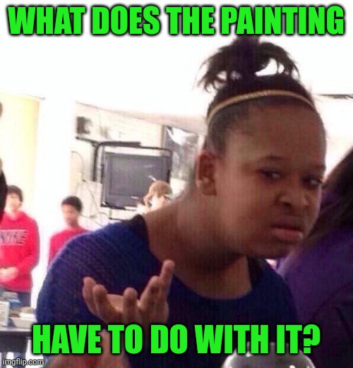 Black Girl Wat Meme | WHAT DOES THE PAINTING HAVE TO DO WITH IT? | image tagged in memes,black girl wat | made w/ Imgflip meme maker