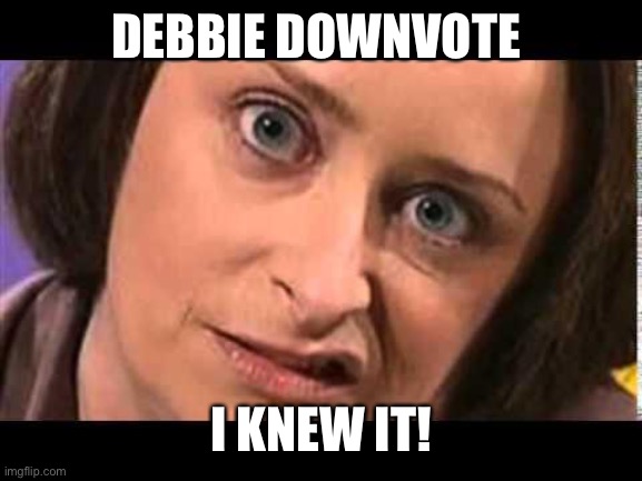 Debbie Downer | DEBBIE DOWNVOTE I KNEW IT! | image tagged in debbie downer | made w/ Imgflip meme maker