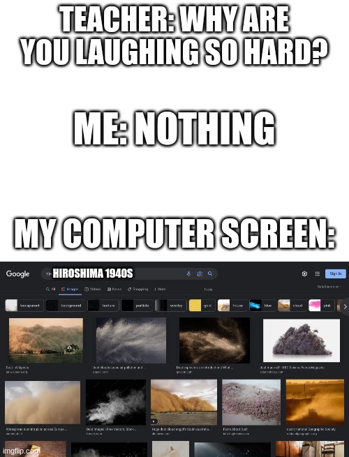 bro why is this so funnyyyyyyyyyy XD | TEACHER: WHY ARE YOU LAUGHING SO HARD? ME: NOTHING; MY COMPUTER SCREEN:; HIROSHIMA 1940S | image tagged in blank white template | made w/ Imgflip meme maker