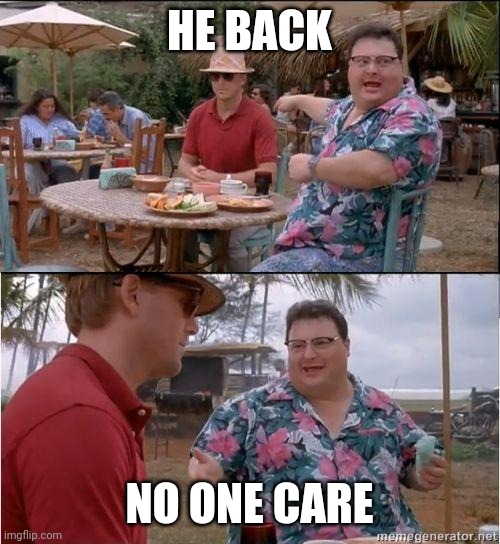 See? No one cares | HE BACK; NO ONE CARE | image tagged in see no one cares | made w/ Imgflip meme maker