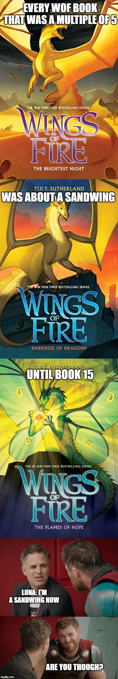 meme. | EVERY WOF BOOK THAT WAS A MULTIPLE OF 5; WAS ABOUT A SANDWING; UNTIL BOOK 15; LUNA: I'M A SANDWING NOW; ARE YOU THOUGH? | image tagged in wof,mcu | made w/ Imgflip meme maker