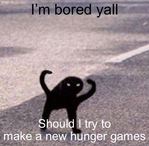 Cursed cat temp | I’m bored yall; Should I try to make a new hunger games | image tagged in cursed cat temp | made w/ Imgflip meme maker