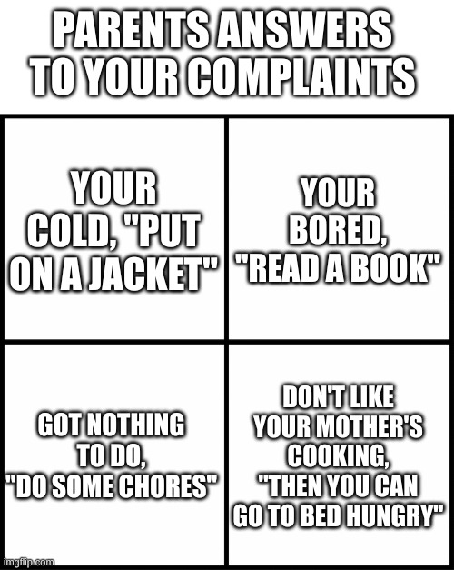 Creative title | PARENTS ANSWERS TO YOUR COMPLAINTS; YOUR COLD, "PUT ON A JACKET"; YOUR BORED, "READ A BOOK"; GOT NOTHING TO DO, "DO SOME CHORES"; DON'T LIKE YOUR MOTHER'S COOKING, "THEN YOU CAN GO TO BED HUNGRY" | image tagged in blank drake format,parents,funny,relatable | made w/ Imgflip meme maker