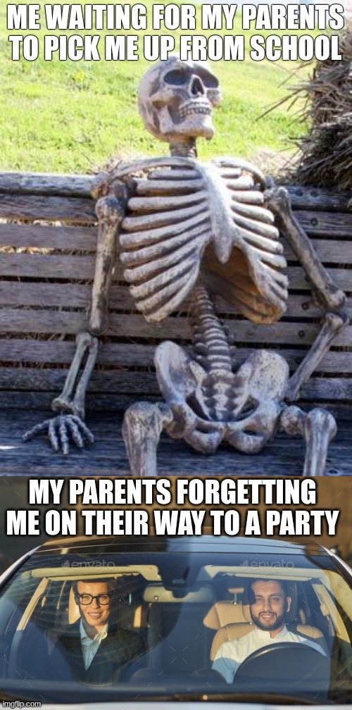 ME WAITING FOR MY PARENTS TO PICK ME UP FROM SCHOOL; MY PARENTS FORGETTING ME ON THEIR WAY TO A PARTY | image tagged in memes,waiting skeleton | made w/ Imgflip meme maker