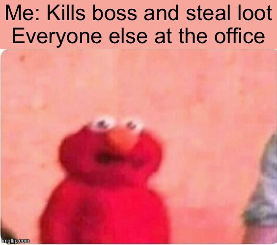 Oof | Me: Kills boss and steal loot
Everyone else at the office | image tagged in sickened elmo | made w/ Imgflip meme maker