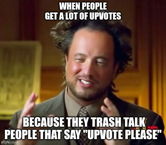 this is a mind game | WHEN PEOPLE GET A LOT OF UPVOTES; BECAUSE THEY TRASH TALK PEOPLE THAT SAY "UPVOTE PLEASE" | image tagged in memes,ancient aliens | made w/ Imgflip meme maker