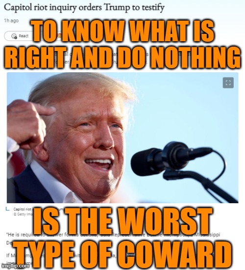 Trump subpoenaed | TO KNOW WHAT IS RIGHT AND DO NOTHING; IS THE WORST TYPE OF COWARD | image tagged in trump subpoenaed,donald trump,maga,brandon,political memes | made w/ Imgflip meme maker